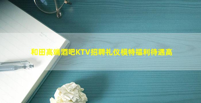 和田高端酒吧KTV招聘礼仪模特福利待遇高